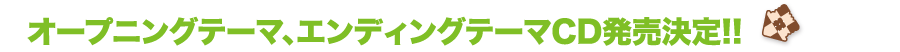 オープニングテーマ、エンディングテーマCD発売決定!!